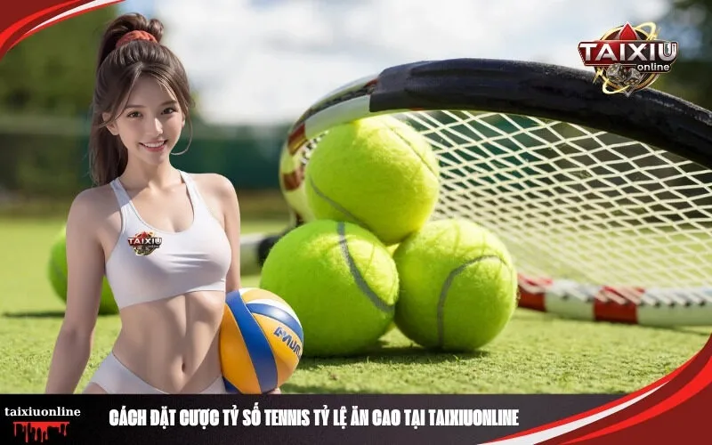 Cách Đặt Cược Tỷ Số Tennis Tỷ Lệ Ăn Cao Tại Taixiuonline
